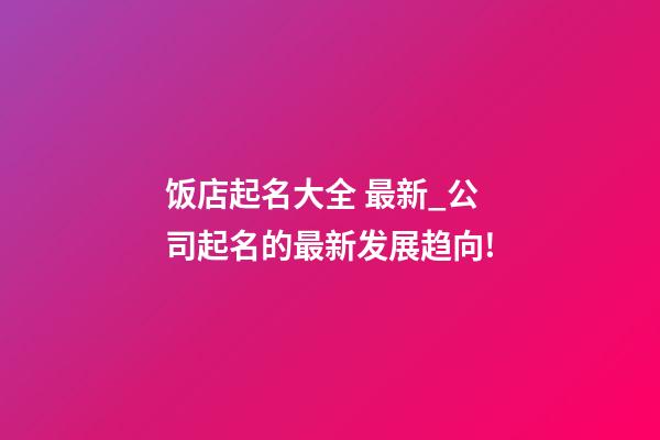 饭店起名大全 最新_公司起名的最新发展趋向!-第1张-公司起名-玄机派
